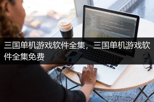 三国单机游戏软件全集，三国单机游戏软件全集免费