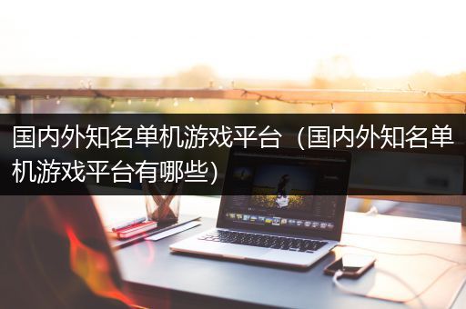 国内外知名单机游戏平台（国内外知名单机游戏平台有哪些）