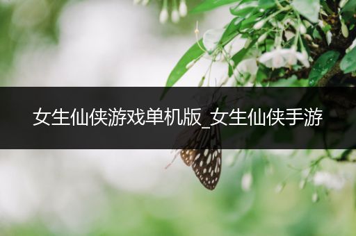 女生仙侠游戏单机版_女生仙侠手游