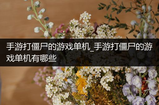 手游打僵尸的游戏单机_手游打僵尸的游戏单机有哪些