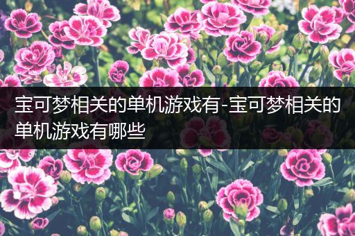 宝可梦相关的单机游戏有-宝可梦相关的单机游戏有哪些