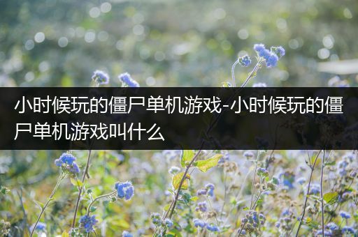 小时候玩的僵尸单机游戏-小时候玩的僵尸单机游戏叫什么