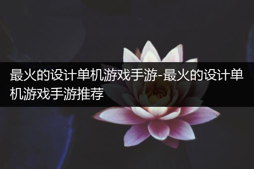 最火的设计单机游戏手游-最火的设计单机游戏手游推荐