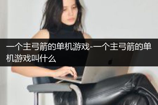 一个主弓箭的单机游戏-一个主弓箭的单机游戏叫什么