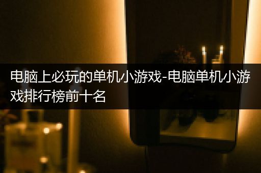 电脑上必玩的单机小游戏-电脑单机小游戏排行榜前十名