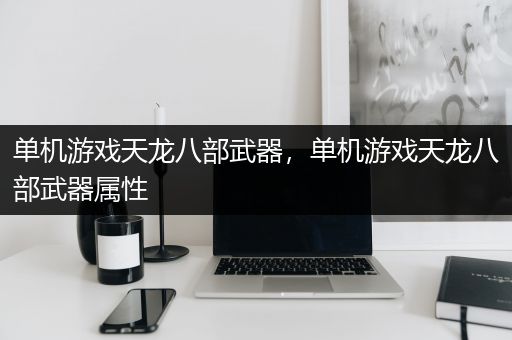 单机游戏天龙八部武器，单机游戏天龙八部武器属性