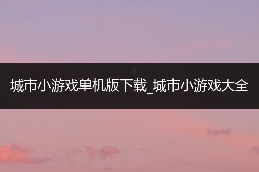 城市小游戏单机版下载_城市小游戏大全