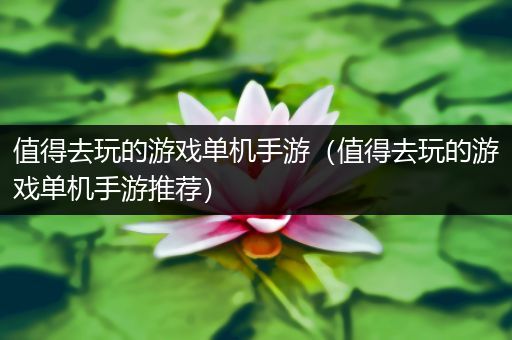 值得去玩的游戏单机手游（值得去玩的游戏单机手游推荐）