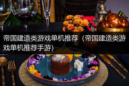 帝国建造类游戏单机推荐（帝国建造类游戏单机推荐手游）
