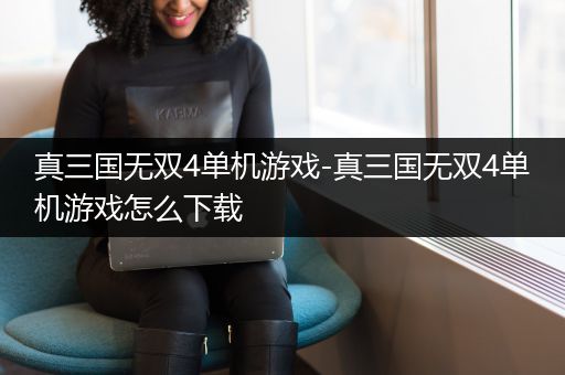 真三国无双4单机游戏-真三国无双4单机游戏怎么下载