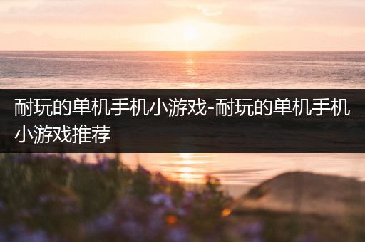 耐玩的单机手机小游戏-耐玩的单机手机小游戏推荐