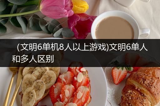 （文明6单机8人以上游戏)文明6单人和多人区别