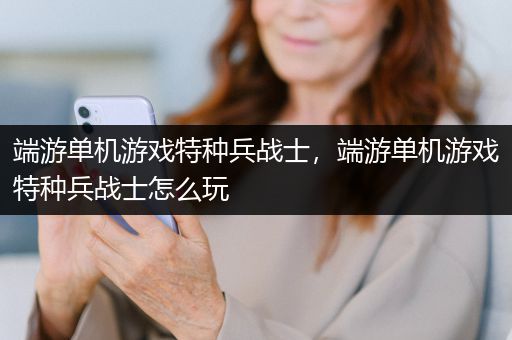 端游单机游戏特种兵战士，端游单机游戏特种兵战士怎么玩