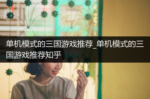 单机模式的三国游戏推荐_单机模式的三国游戏推荐知乎