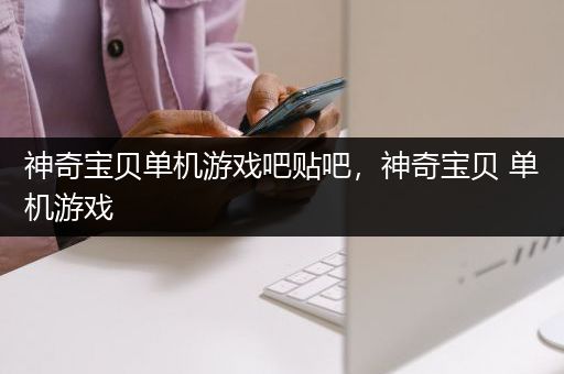 神奇宝贝单机游戏吧贴吧，神奇宝贝 单机游戏