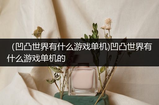 （凹凸世界有什么游戏单机)凹凸世界有什么游戏单机的