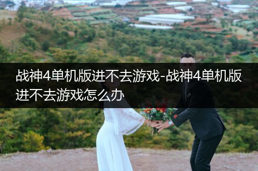 战神4单机版进不去游戏-战神4单机版进不去游戏怎么办
