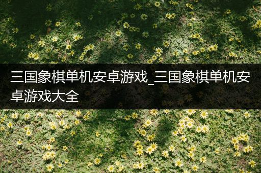 三国象棋单机安卓游戏_三国象棋单机安卓游戏大全