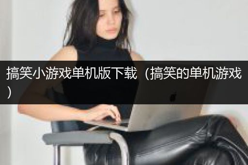 搞笑小游戏单机版下载（搞笑的单机游戏）