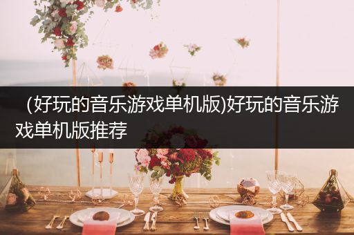 （好玩的音乐游戏单机版)好玩的音乐游戏单机版推荐