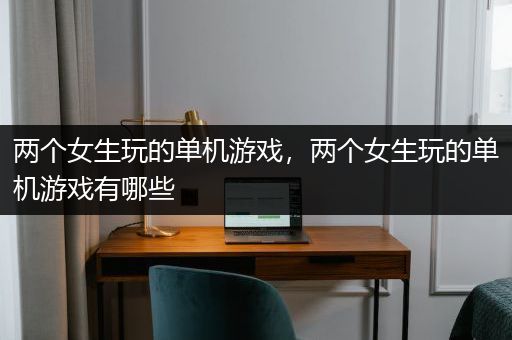 两个女生玩的单机游戏，两个女生玩的单机游戏有哪些
