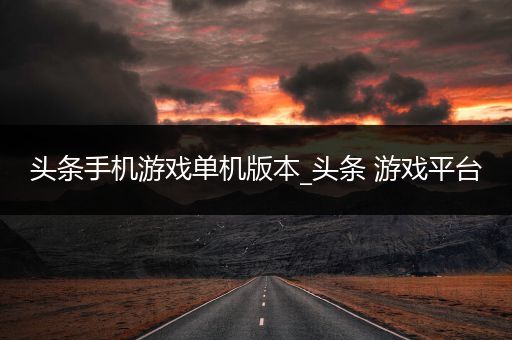 头条手机游戏单机版本_头条 游戏平台