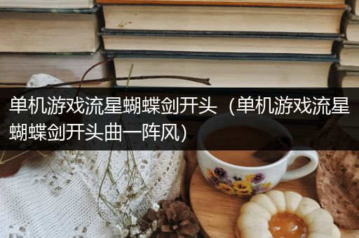 单机游戏流星蝴蝶剑开头（单机游戏流星蝴蝶剑开头曲一阵风）
