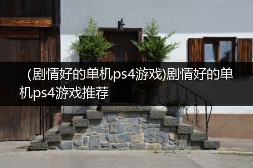 （剧情好的单机ps4游戏)剧情好的单机ps4游戏推荐