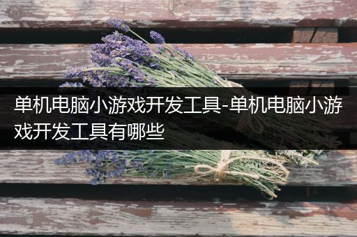 单机电脑小游戏开发工具-单机电脑小游戏开发工具有哪些