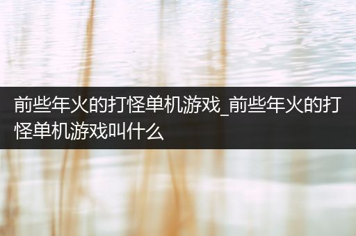 前些年火的打怪单机游戏_前些年火的打怪单机游戏叫什么