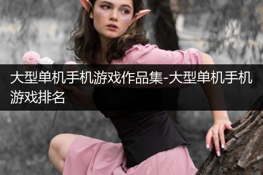 大型单机手机游戏作品集-大型单机手机游戏排名