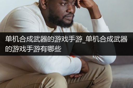 单机合成武器的游戏手游_单机合成武器的游戏手游有哪些