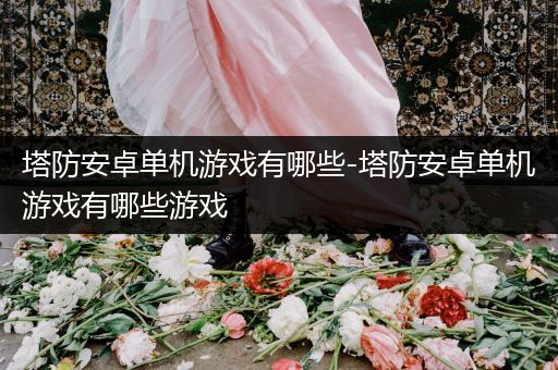 塔防安卓单机游戏有哪些-塔防安卓单机游戏有哪些游戏