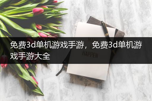 免费3d单机游戏手游，免费3d单机游戏手游大全