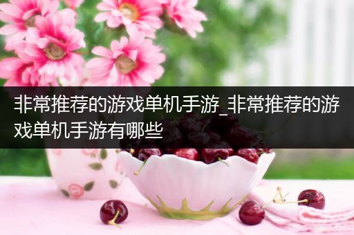 非常推荐的游戏单机手游_非常推荐的游戏单机手游有哪些