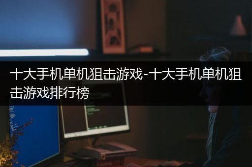 十大手机单机狙击游戏-十大手机单机狙击游戏排行榜