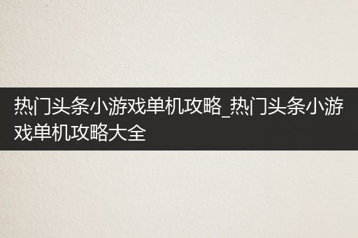 热门头条小游戏单机攻略_热门头条小游戏单机攻略大全