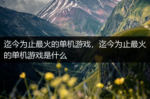 迄今为止最火的单机游戏，迄今为止最火的单机游戏是什么