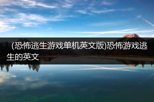 （恐怖逃生游戏单机英文版)恐怖游戏逃生的英文