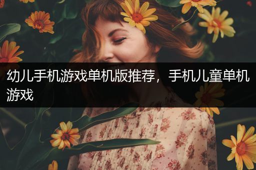 幼儿手机游戏单机版推荐，手机儿童单机游戏