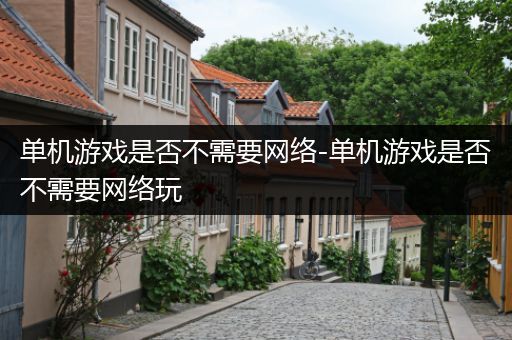 单机游戏是否不需要网络-单机游戏是否不需要网络玩