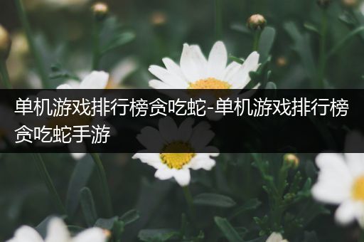 单机游戏排行榜贪吃蛇-单机游戏排行榜贪吃蛇手游