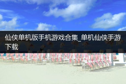 仙侠单机版手机游戏合集_单机仙侠手游下载