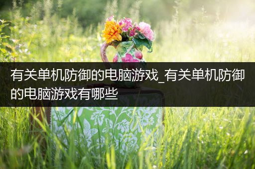 有关单机防御的电脑游戏_有关单机防御的电脑游戏有哪些
