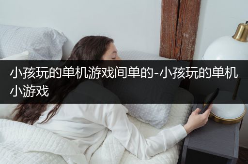 小孩玩的单机游戏间单的-小孩玩的单机小游戏