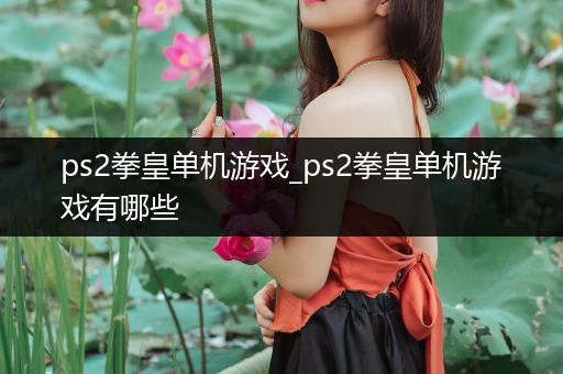 ps2拳皇单机游戏_ps2拳皇单机游戏有哪些