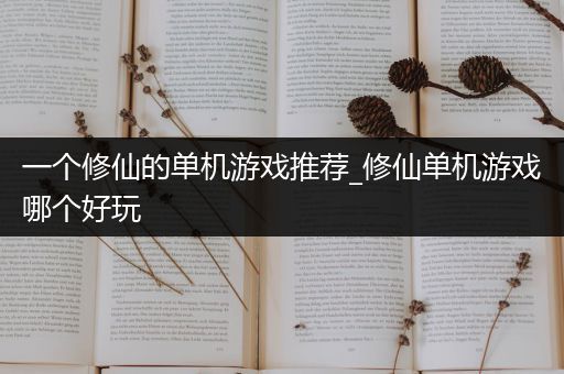 一个修仙的单机游戏推荐_修仙单机游戏哪个好玩
