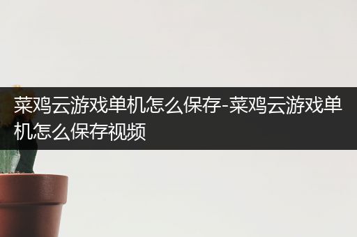 菜鸡云游戏单机怎么保存-菜鸡云游戏单机怎么保存视频