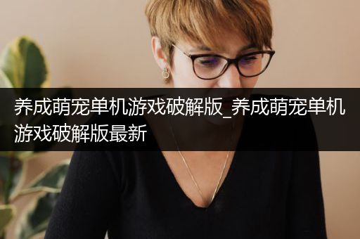 养成萌宠单机游戏破解版_养成萌宠单机游戏破解版最新